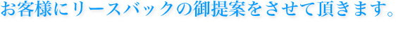 お客様にリースバックのご提案をさせて頂きます。