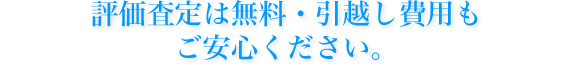評価査定は無料・引越し費用もご安心ください。