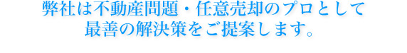 弊社は不動産問題・任意売却のプロとして最善の解決策をご提案します。