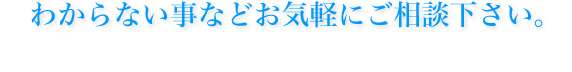 わからない事などお気軽にご相談下さい。